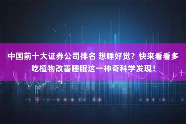 中国前十大证券公司排名 想睡好觉？快来看看多吃植物改善睡眠这一神奇科学发现！