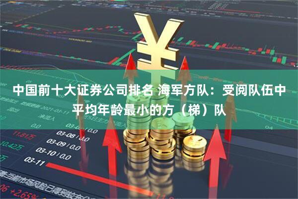 中国前十大证券公司排名 海军方队：受阅队伍中平均年龄最小的方（梯）队