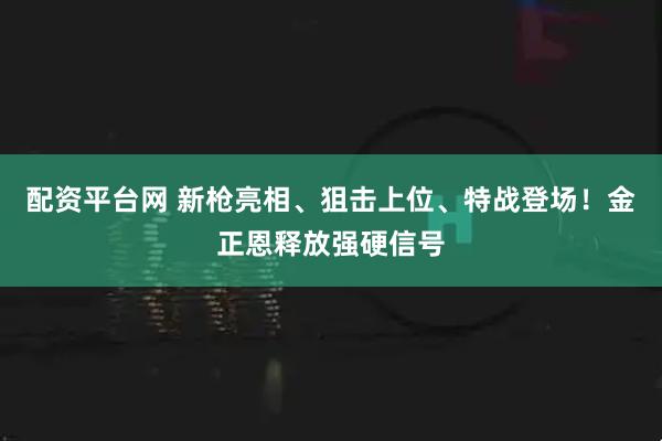 配资平台网 新枪亮相、狙击上位、特战登场！金正恩释放强硬信号
