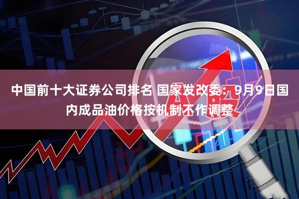 中国前十大证券公司排名 国家发改委：9月9日国内成品油价格按机制不作调整