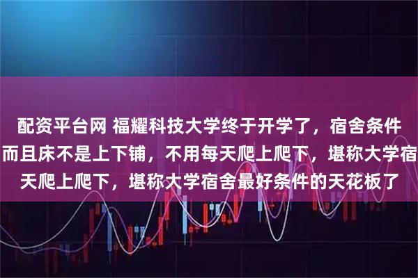 配资平台网 福耀科技大学终于开学了，宿舍条件是两个学生一个宿舍，而且床不是上下铺，不用每天爬上爬下，堪称大学宿舍最好条件的天花板了