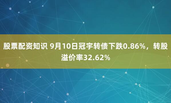 股票配资知识 9月10日冠宇转债下跌0.86%，转股溢价率32.62%