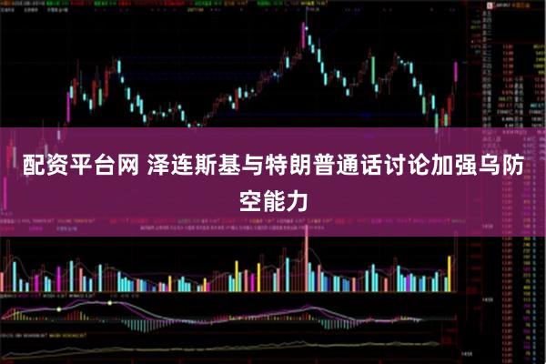 配资平台网 泽连斯基与特朗普通话讨论加强乌防空能力