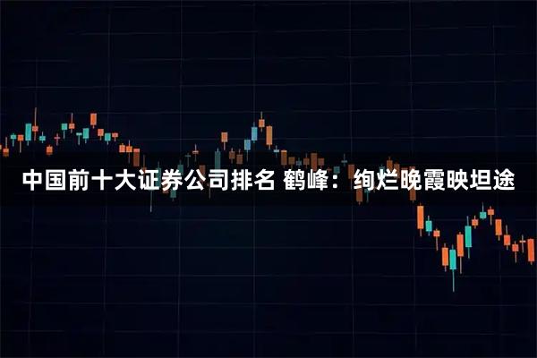 中国前十大证券公司排名 鹤峰：绚烂晚霞映坦途