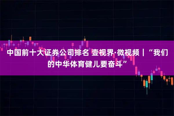 中国前十大证券公司排名 壹视界·微视频｜“我们的中华体育健儿要奋斗”