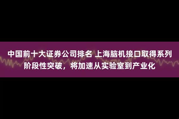 中国前十大证券公司排名 上海脑机接口取得系列阶段性突破，将加速从实验室到产业化
