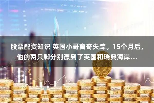 股票配资知识 英国小哥离奇失踪。15个月后，他的两只脚分别漂到了英国和瑞典海岸…