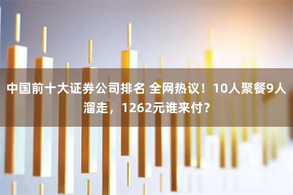 中国前十大证券公司排名 全网热议！10人聚餐9人溜走，1262元谁来付？