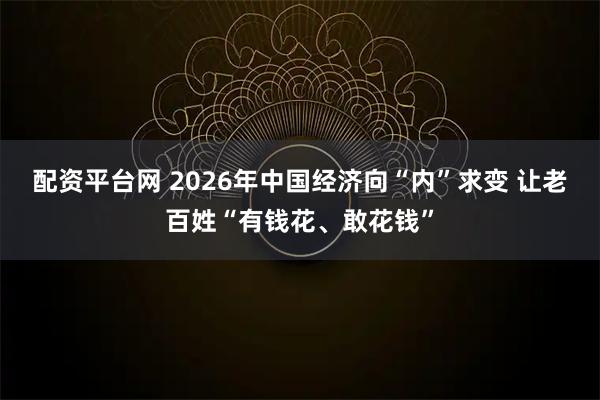 配资平台网 2026年中国经济向“内”求变 让老百姓“有钱花、敢花钱”