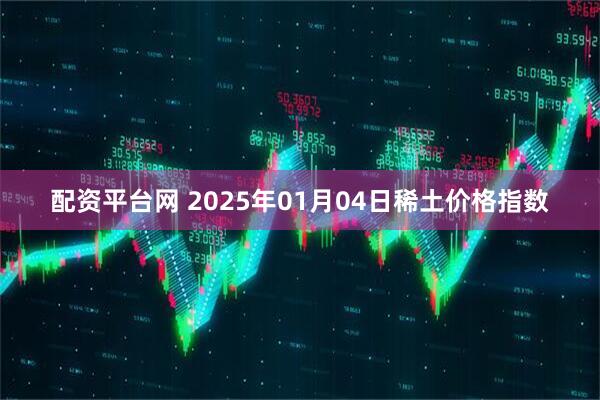 配资平台网 2025年01月04日稀土价格指数