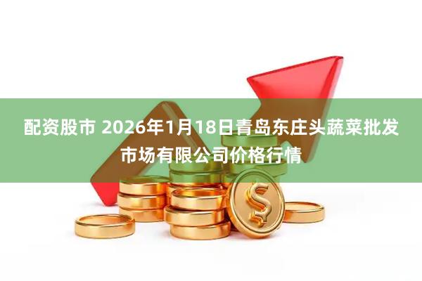 配资股市 2026年1月18日青岛东庄头蔬菜批发市场有限公司价格行情