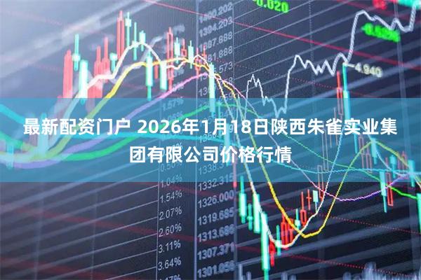 最新配资门户 2026年1月18日陕西朱雀实业集团有限公司价格行情