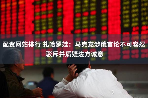 配资网站排行 扎哈罗娃：马克龙涉俄言论不可容忍 驳斥并质疑法方诚意