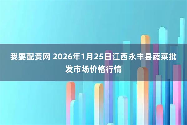 我要配资网 2026年1月25日江西永丰县蔬菜批发市场价格行情