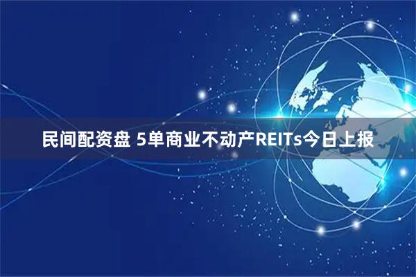 民间配资盘 5单商业不动产REITs今日上报