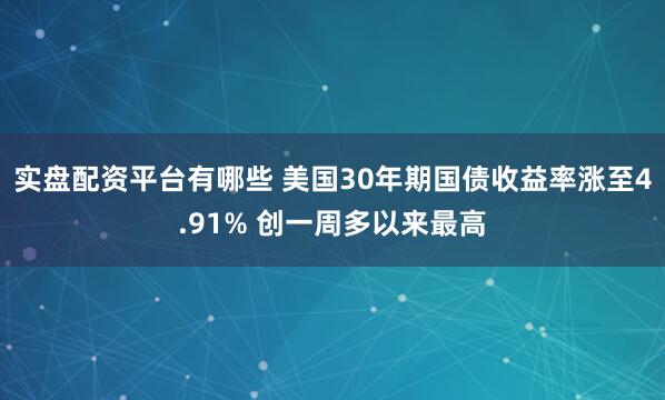 实盘配资平台有哪些 美国30年期国债收益率涨至4.91% 创一周多以来最高