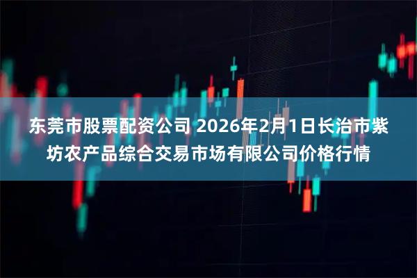 东莞市股票配资公司 2026年2月1日长治市紫坊农产品综合交易市场有限公司价格行情