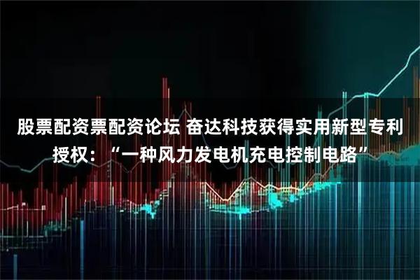 股票配资票配资论坛 奋达科技获得实用新型专利授权：“一种风力发电机充电控制电路”