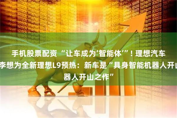 手机股票配资 “让车成为‘智能体’”! 理想汽车董事长李想为全新理想L9预热：新车是“具身智能机器人开山之作”