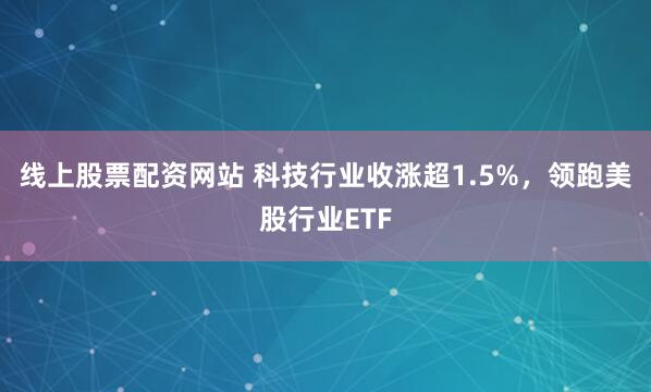 线上股票配资网站 科技行业收涨超1.5%，领跑美股行业ETF