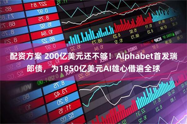 配资方案 200亿美元还不够！Alphabet首发瑞郎债，为1850亿美元AI雄心借遍全球
