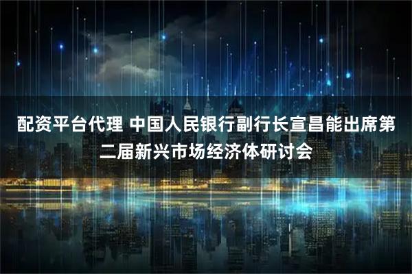 配资平台代理 中国人民银行副行长宣昌能出席第二届新兴市场经济体研讨会